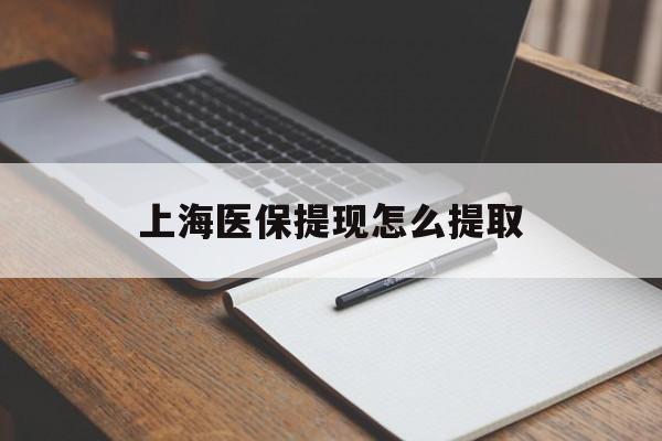 丽水上海医保提现怎么提取(上海医保提现怎么提取出来)