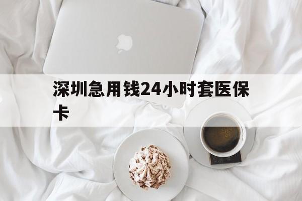 丽水深圳急用钱24小时套医保卡(急用钱周转就找微粒贷小额贷款)