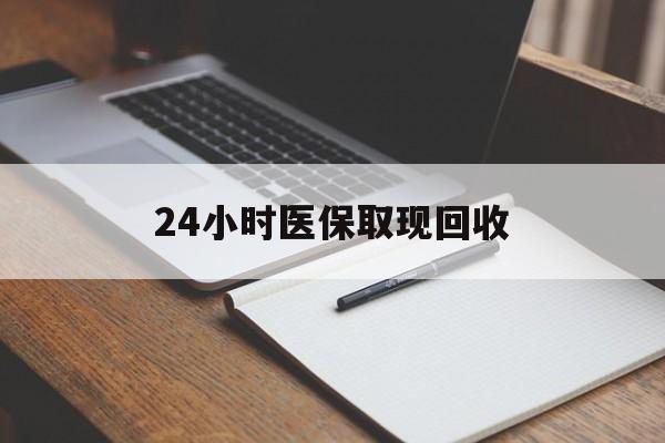 丽水24小时医保取现回收(24小时医保取现回收平台)