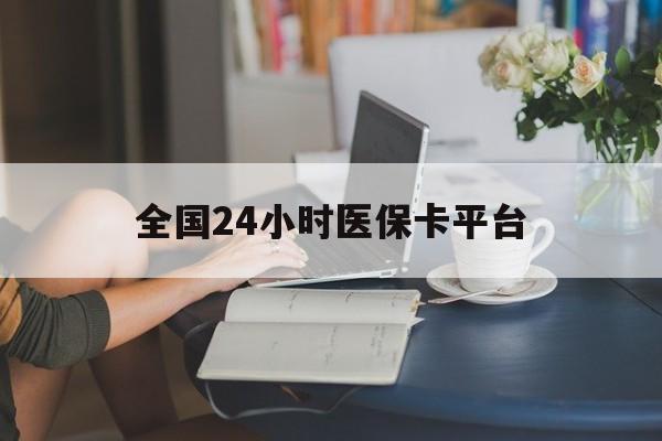 丽水全国24小时医保卡平台(医保24小时服务标志)