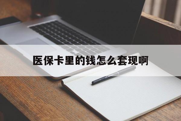 丽水医保卡里的钱怎么套现啊(医保卡的钱怎么套出来啊)