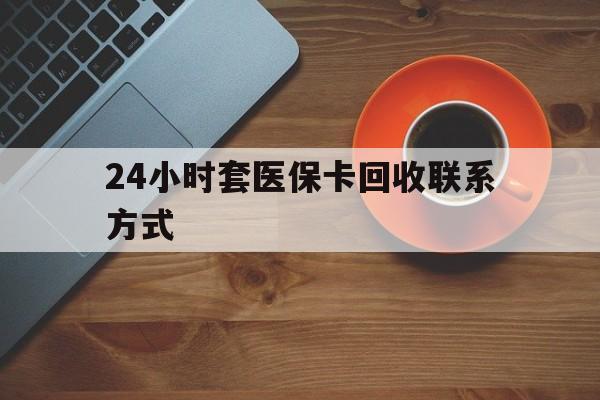 丽水24小时套医保卡回收联系方式(回收医保卡电话)