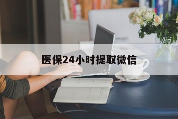 丽水医保24小时提取微信(医保线上提取)