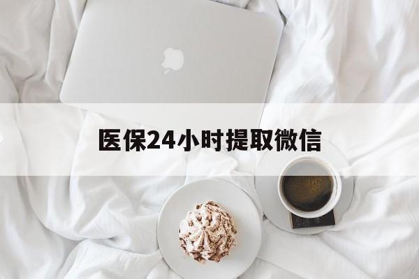 丽水医保24小时提取微信(微信医保提现)