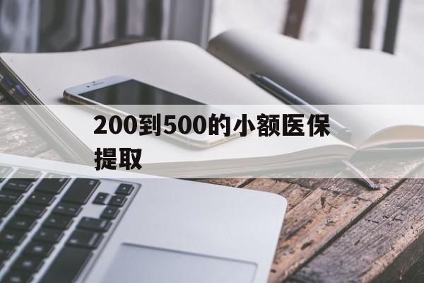 丽水200到500的小额医保提取(200到500的小额医保提取微信)