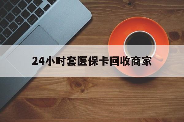丽水24小时套医保卡回收商家(医保卡刷药回收群)