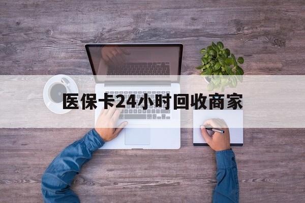 丽水医保卡24小时回收商家(医保卡回收电话)