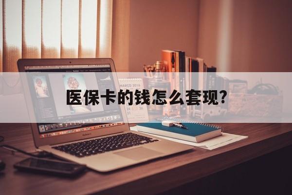 丽水医保卡的钱怎么套现?(医保卡的钱如何套出来)