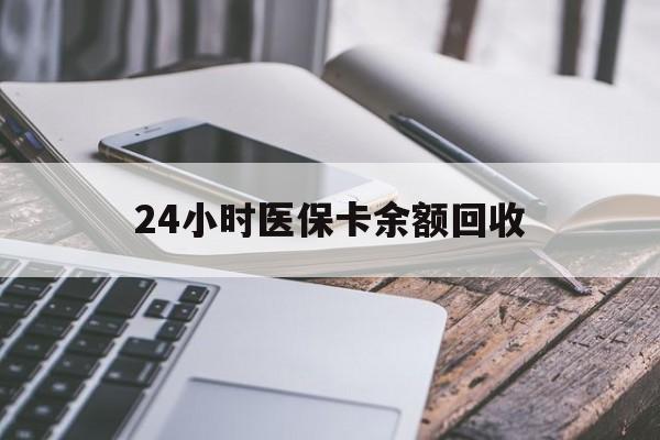 丽水24小时医保卡余额回收(24小时医保卡余额回收联系方式)