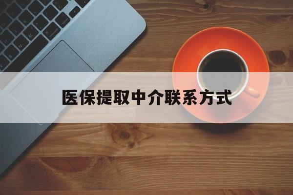 丽水医保提取中介联系方式(医保提取中介联系方式最新)