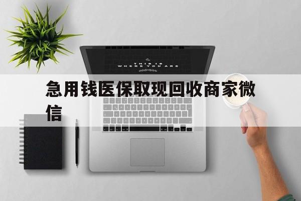 丽水急用钱医保取现回收商家微信(微信回收平台联系方式)