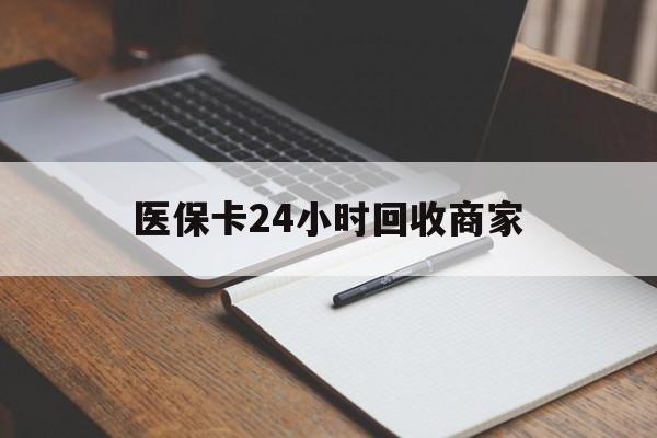 丽水医保卡24小时回收商家(医保卡24小时回收商家会知道吗)
