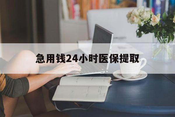 丽水急用钱24小时医保提取(24小时医保取现回收)
