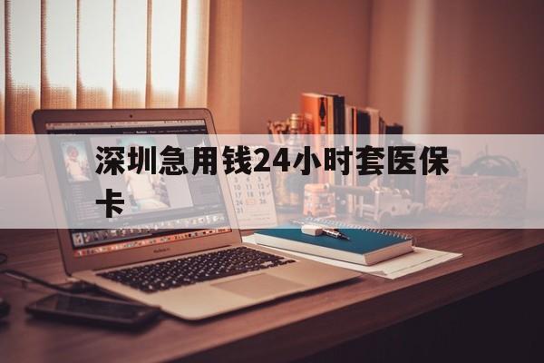 丽水深圳急用钱24小时套医保卡(深圳急用钱套医保卡联系方式)