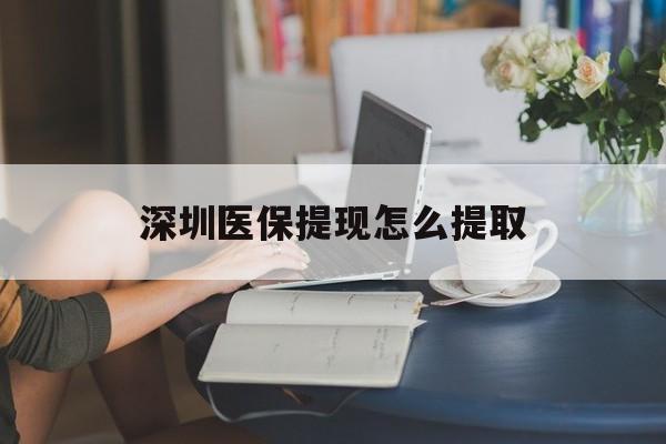 丽水深圳医保提现怎么提取(深圳医保提现怎么提取不了)