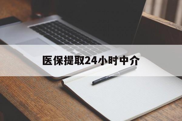 丽水医保提取24小时中介(医保提取24小时中介代办)