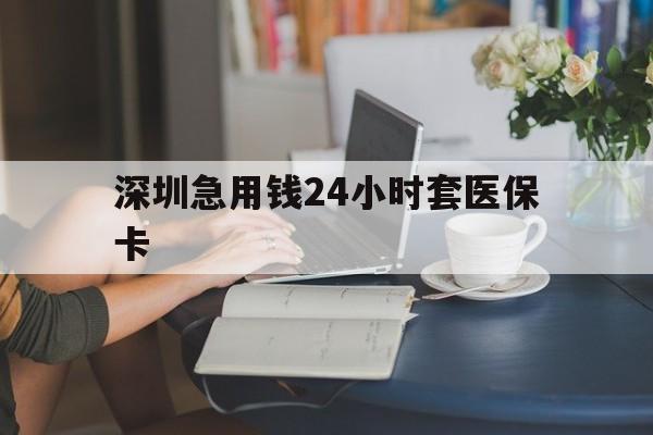 丽水深圳急用钱24小时套医保卡(深圳医保卡提取现金方法)