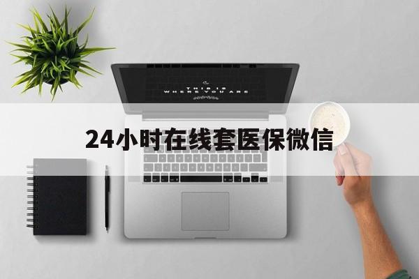 丽水24小时在线套医保微信(24小时在线套医保微信300)