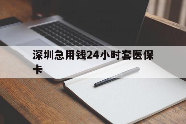 丽水深圳急用钱24小时套医保卡(24小时套医保卡联系方式)