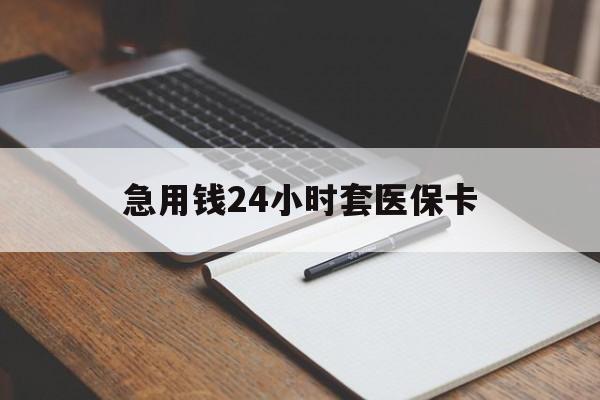 丽水急用钱24小时套医保卡(医保卡看病怎么报销)
