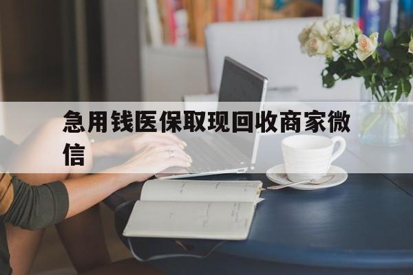 丽水急用钱医保取现回收商家微信(在线回收微信秒结平台)
