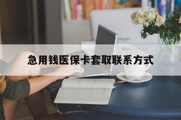 丽水急用钱医保卡套取联系方式(24小时在线套医保联系方式)