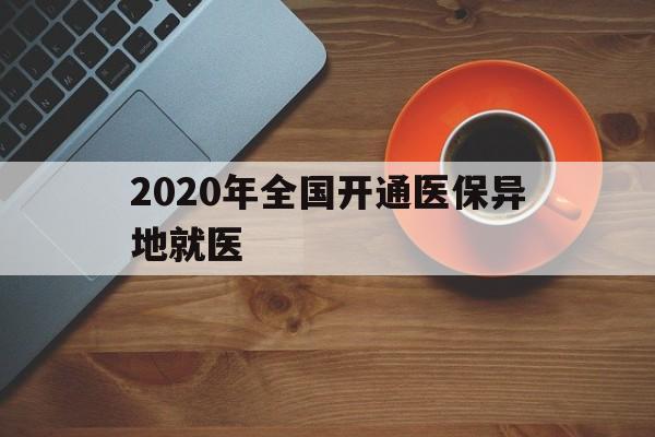 丽水2020年全国开通医保异地就医(2020年全国开通医保异地就医医院)