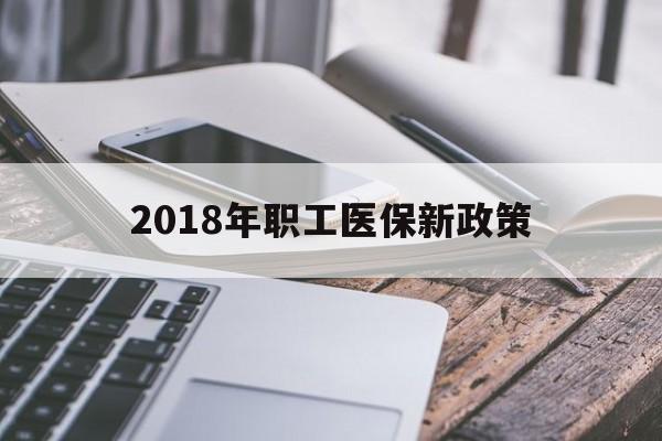 丽水2018年职工医保新政策(2018年职工医保新政策是什么)