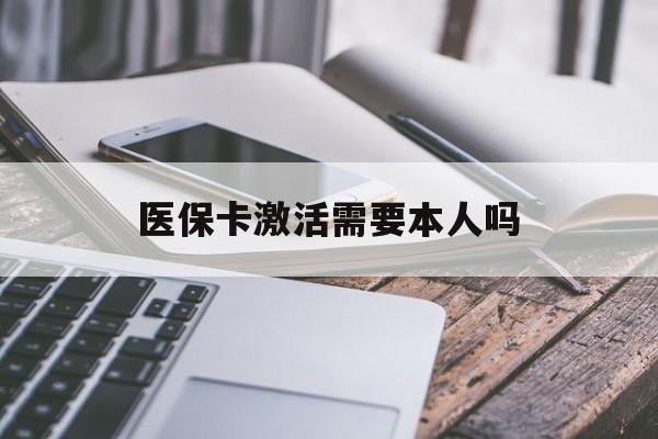 丽水医保卡激活需要本人吗(医保卡激活开通需不需要本人去)